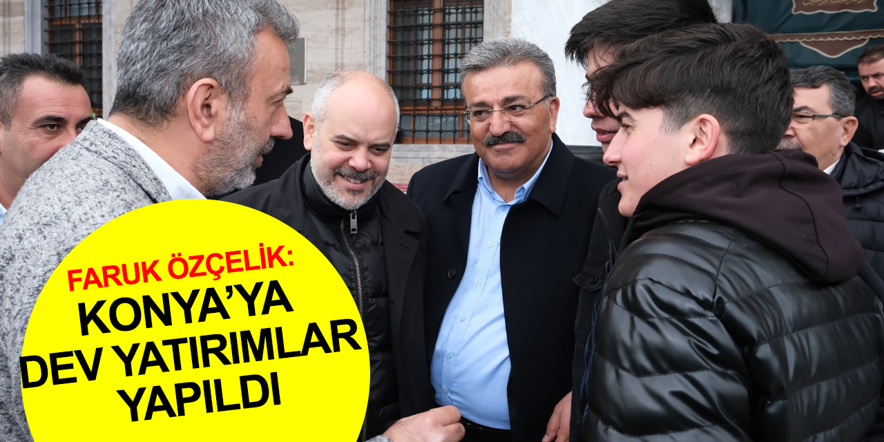 AK Parti Milletvekili Adayı Faruk Özçelik: Konya'ya dev yatırımlar yapıldı