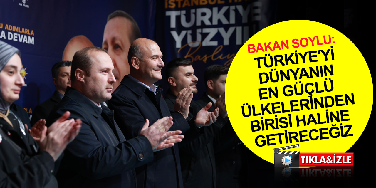 Bakan Soylu: Türkiye’yi 14 Mayıs 2023’ten sonra dünyanın en güçlü ülkelerinden birisi haline getireceğiz