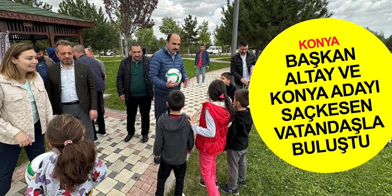 Konya BB Başkanı Altay ve milletvekili adayı Saçkesen esnaf ve vatandaşlarla buluştu