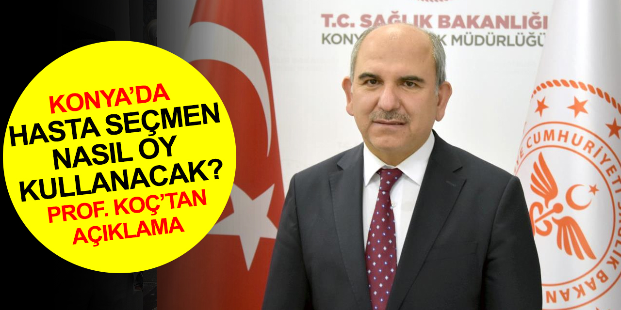 Konya'da hasta seçmenler 14 Mayıs'ta nasıl oy kullanacak? İl Sağlık Müdürü Koç'tan açıklama