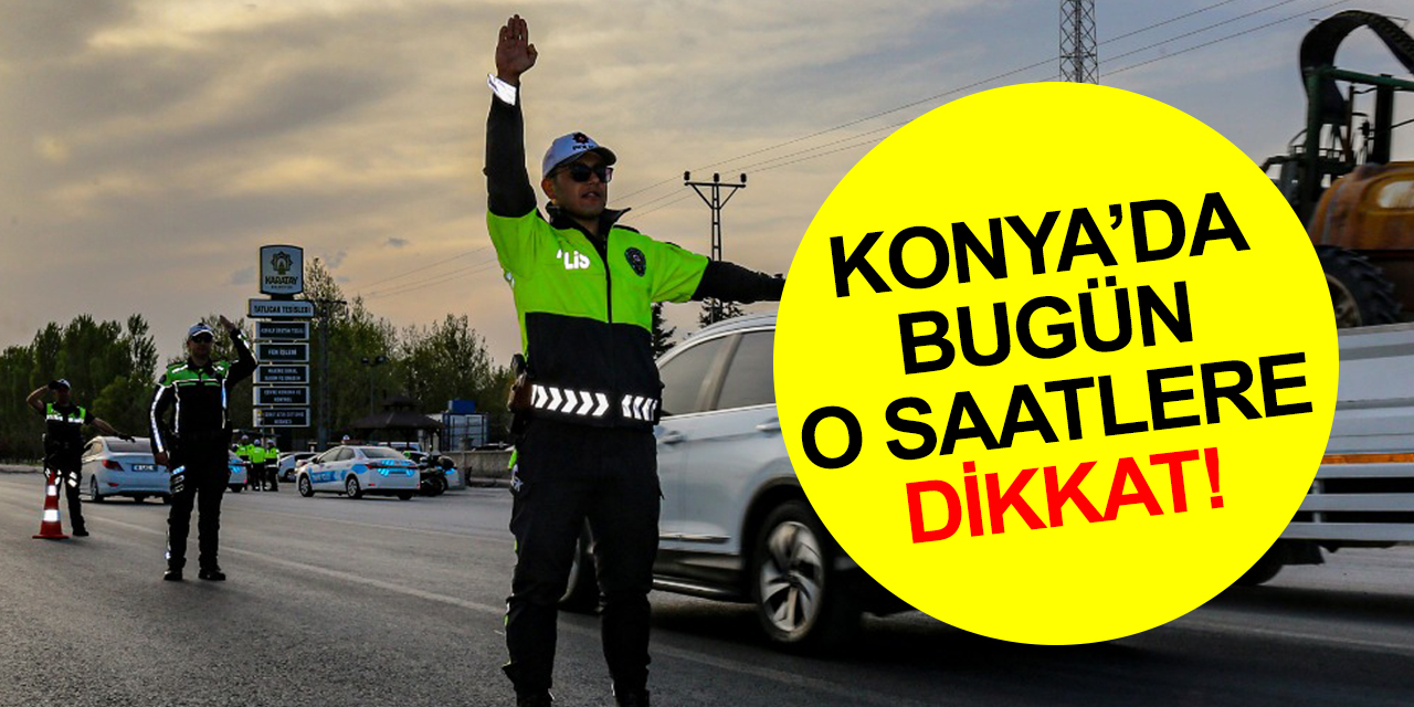 Konya'da bugün o saatlere dikkat! Bazı yollar kapalı