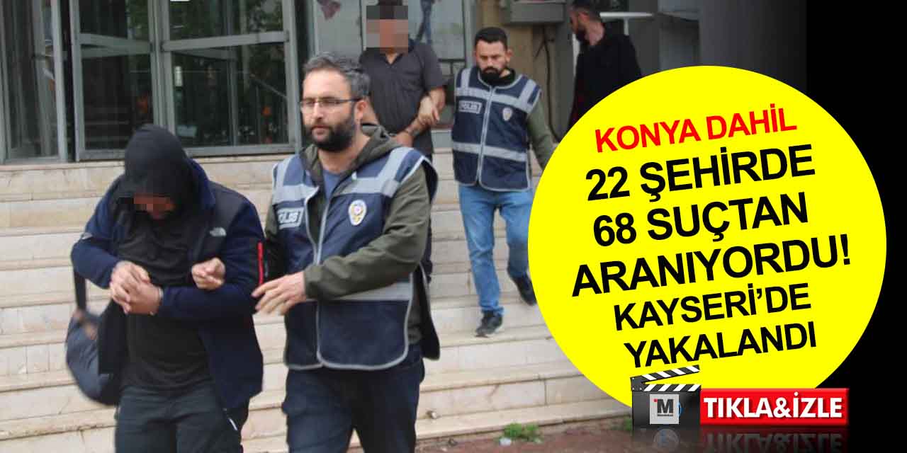 Konya dahil 22 ilde 68 dosya ile aranan suç makinesi Kayseri’de yakalandı