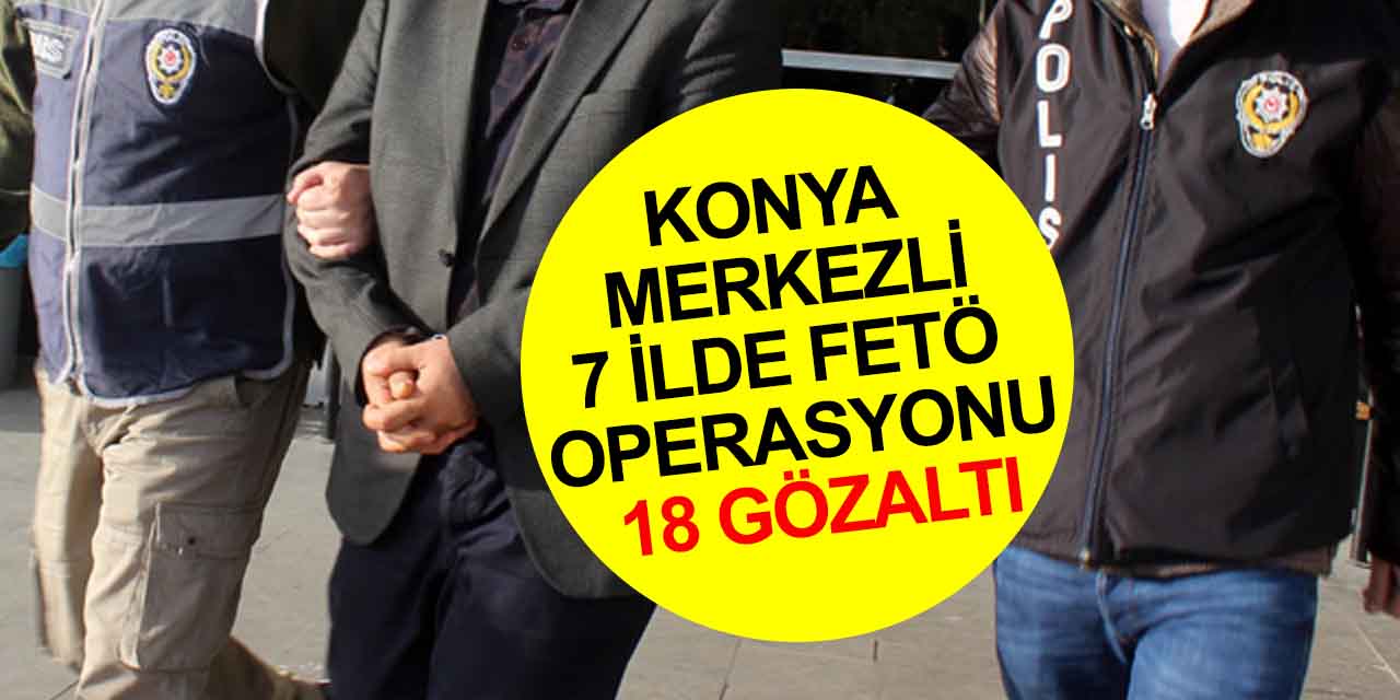 Konya merkezli 7 ilde FETÖ'nün TSK mahrem yapılanmasına operasyon! 18 gözaltı