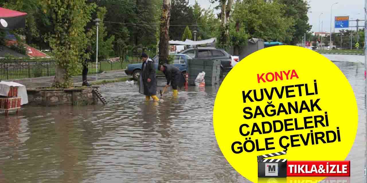 Konya’da kuvvetli sağanak yağmur caddeleri göle çevirdi, ağaçların dalları kırıldı