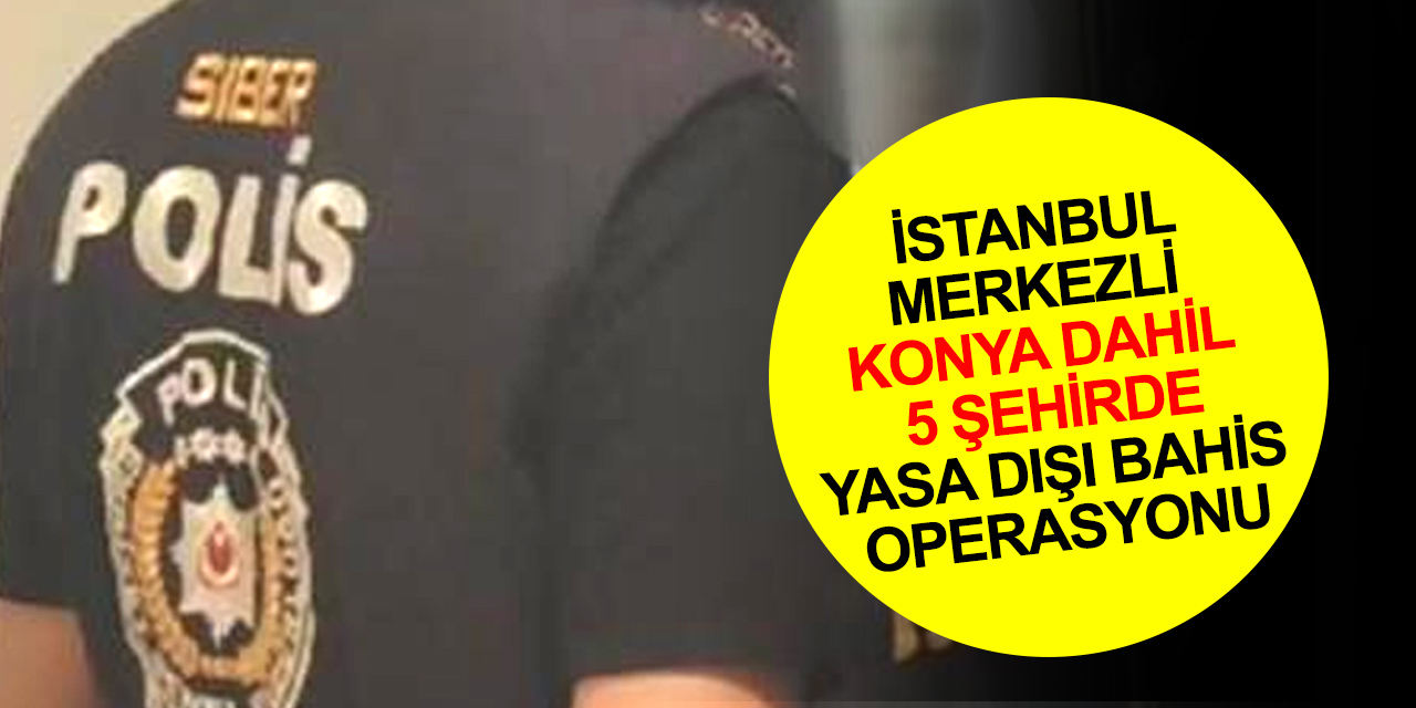 İstanbul merkezli Konya dahil 5 ilde yasa dışı bahis operasyonu