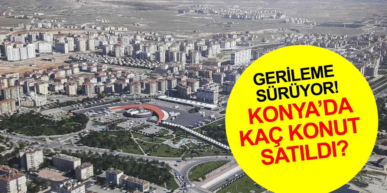 Konut satışlarında gerileme devam ediyor! Konya'da kaç daire satıldı?