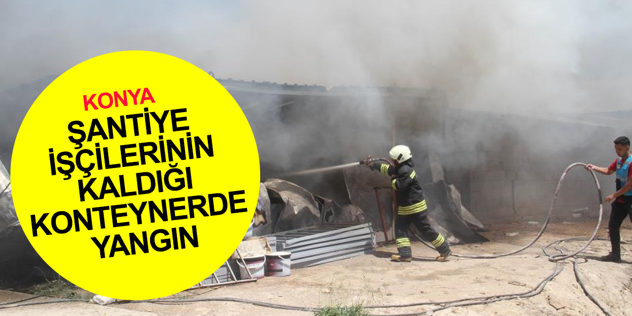 Konya’da toplu konut şantiyesi işçilerinin kaldığı konteynerde yangın