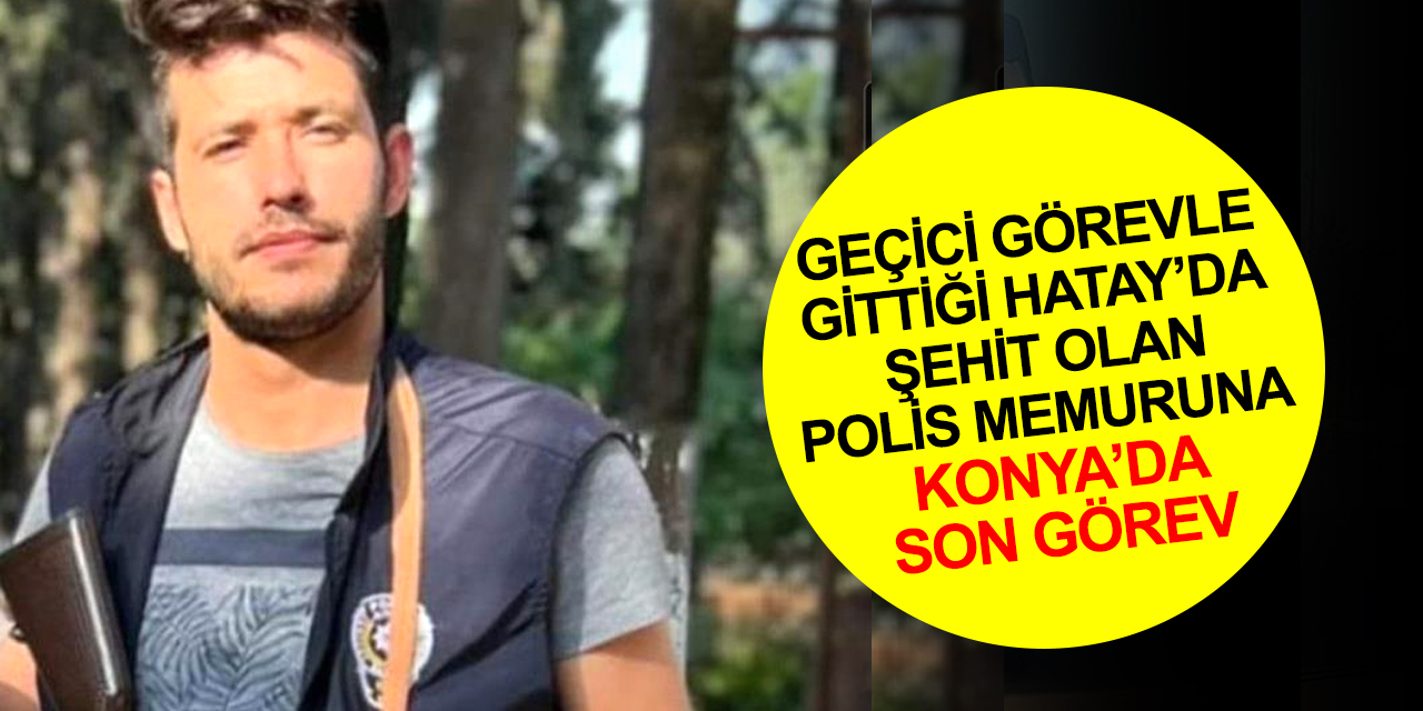 Geçici görevle gittiği Hatay’da şehit olan Polis memuru Serdar Bala Konya'da toprağa verilecek