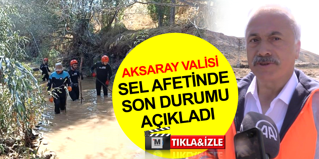 Aksaray'da sel sonrası arama kurtarma çalışmaları sürüyor! Vali Kumbuzoğlu'dan açıklama