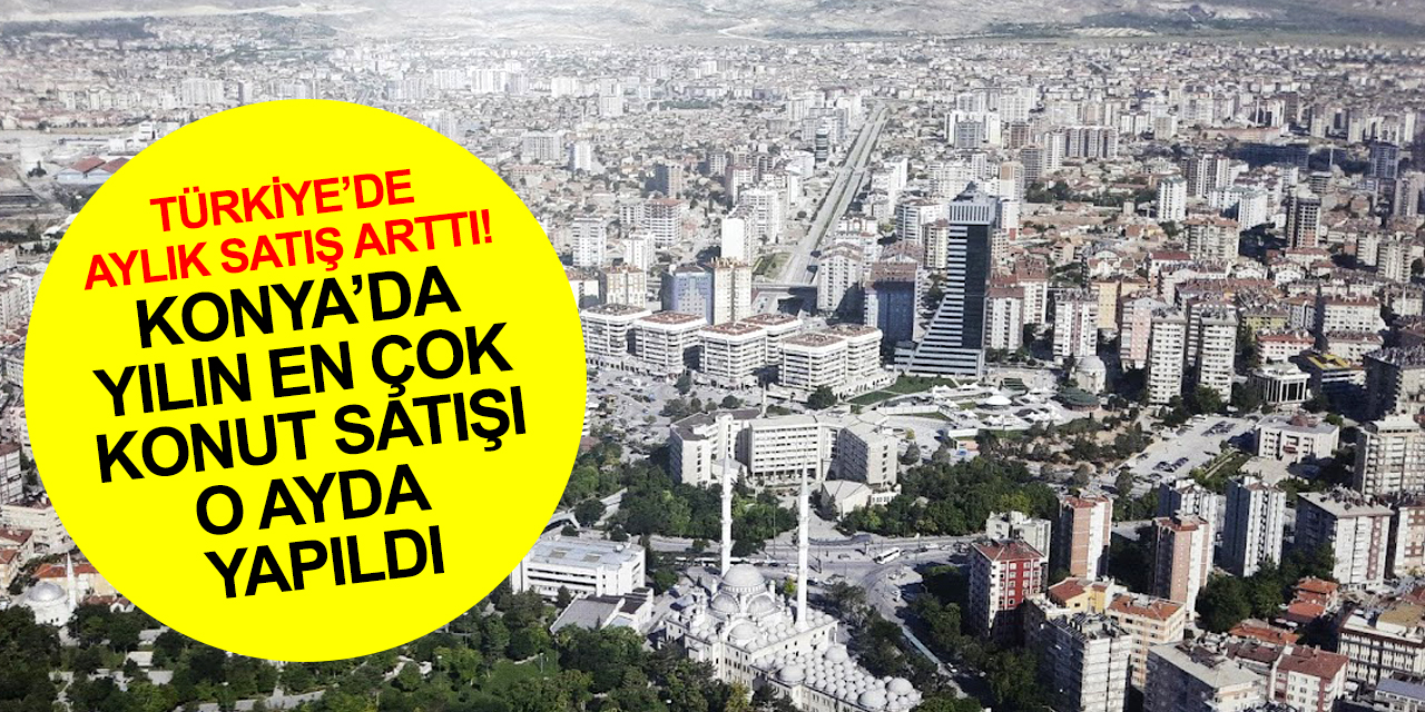 Türkiye konut satışları aylık yüzde 11,4 arttı! Konya'da kaç konut satıldı?