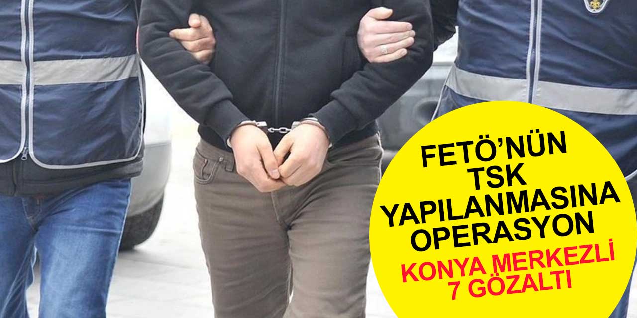 FETÖ'nün TSK mahrem yapılanmasına Konya merkezli operasyon