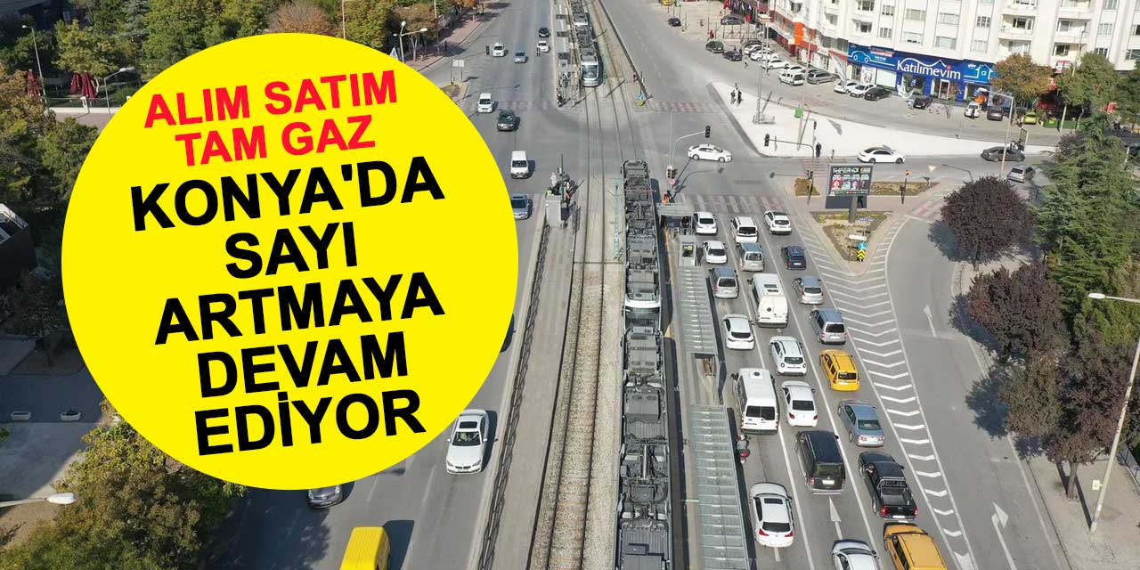 Alım Satım Tam Gaz! Konya'da Sayı Artmaya Devam Ediyor