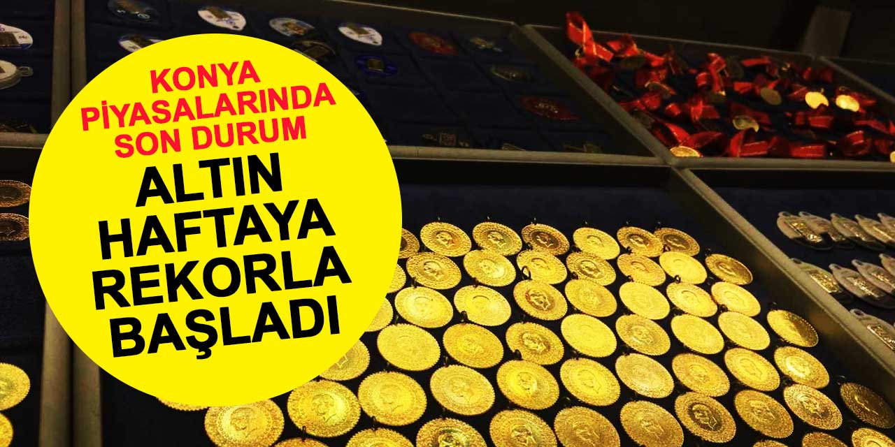 Altın yeni haftaya rekorla başladı: Konya piyasalarında son durum