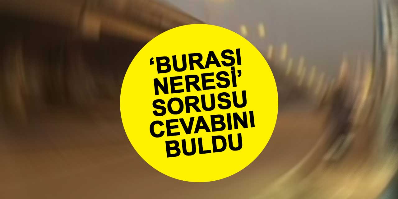 Günlerdir süren araştırma sona erdi ve ‘Buranın neresi’ olduğu bulundu