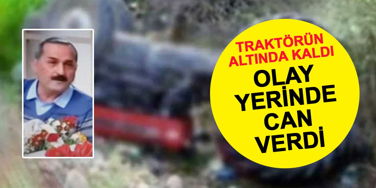 Devrilen traktörün altında kalan Halil Şahin hayatını kaybetti