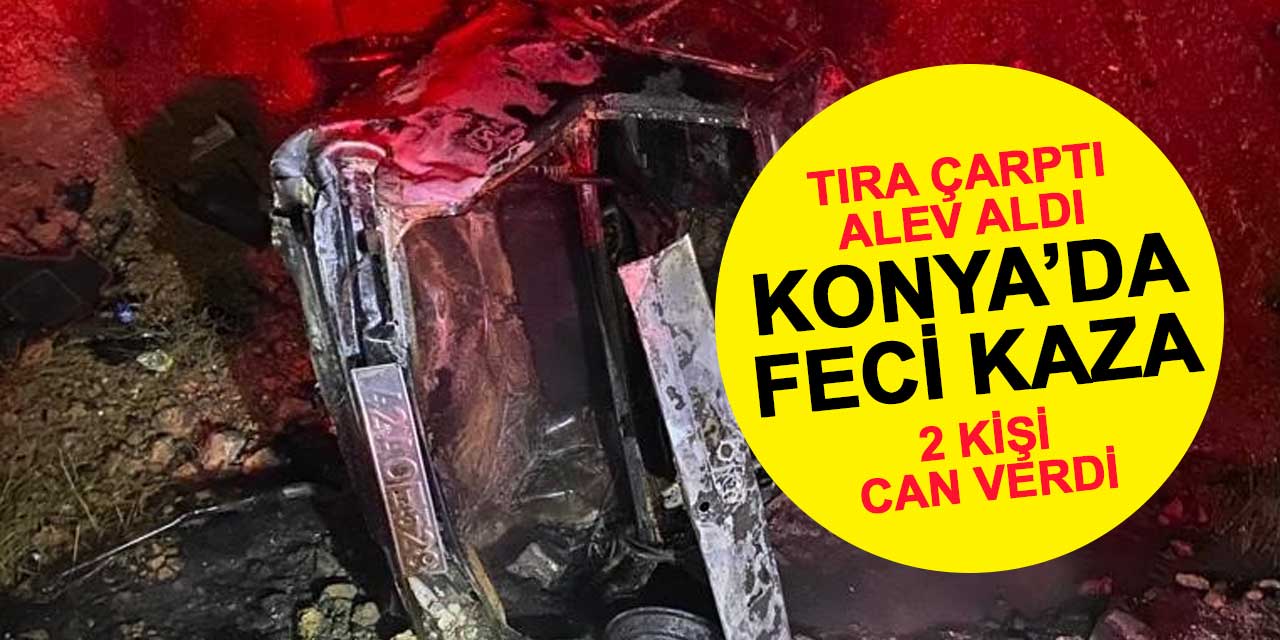 Konya’da tıra çarpan otomobil alev aldı: 23 yaşındaki genç ile yanındaki kadın hayatını kaybetti