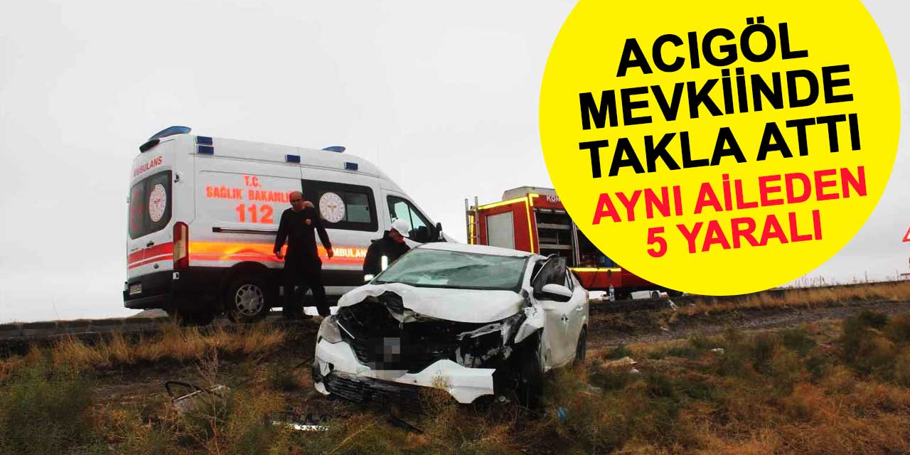 Acıgöl mevkiinde kontrolden çıkan araç takla attı: Aynı aileden 5 kişi yaralı