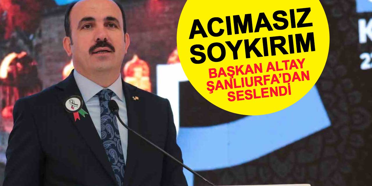 Başkan Altay Şanlıurfa'dan seslendi: İsrail acımasız bir soykırıma imza atıyor