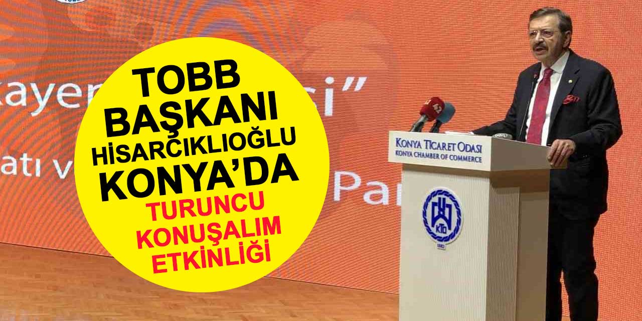 TOBB Başkanı Hisarcıklıoğlu, Konya’da Turuncu Konuşalım etkinliğine katıldı