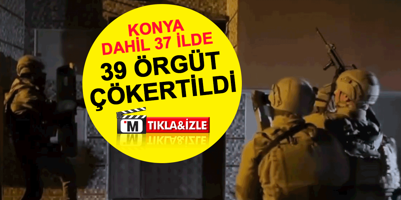 Konya'nın da aralarında olduğu 37 ilde, 39 örgüt çökertildi