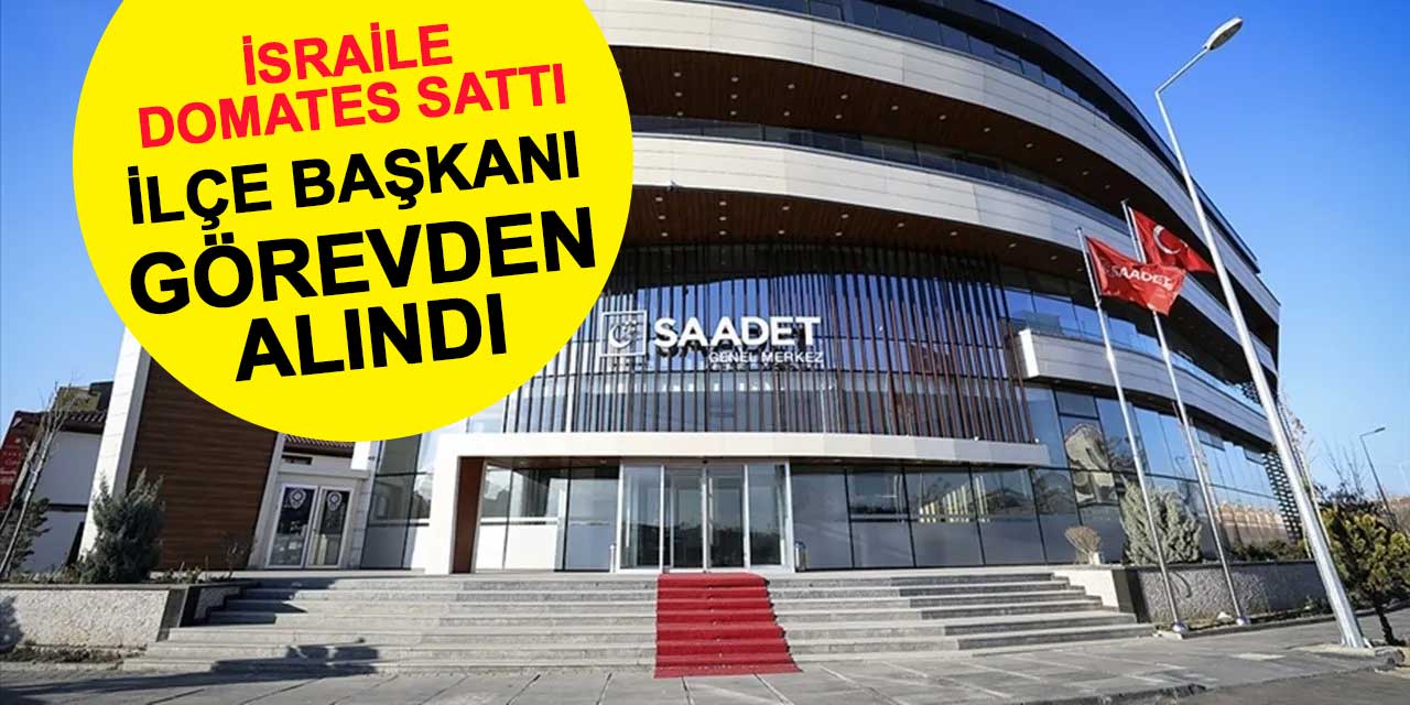 İsrail'e domates satan Saadet Partisi Erdemli İlçe Başkanı Nurbaki Şahin görevden alındı