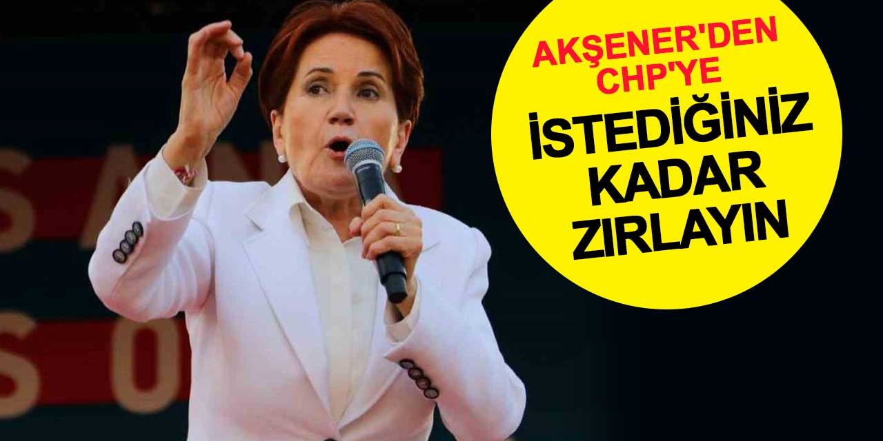 Meral Akşener'den CHP'ye: İstediğiniz kadar zırlayın
