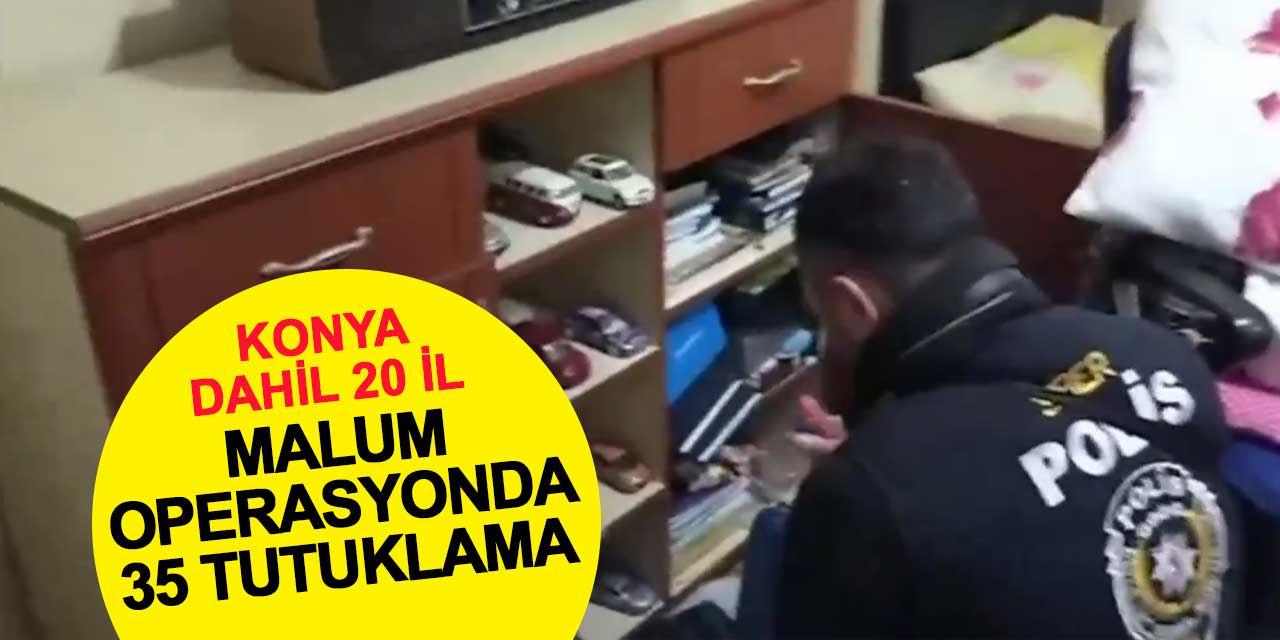 Konya'nın da aralarında bulunduğu malum operasyonda 35 tutuklama
