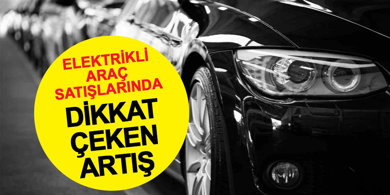 Elektrikli araç satışlarında dikkat çeken artış