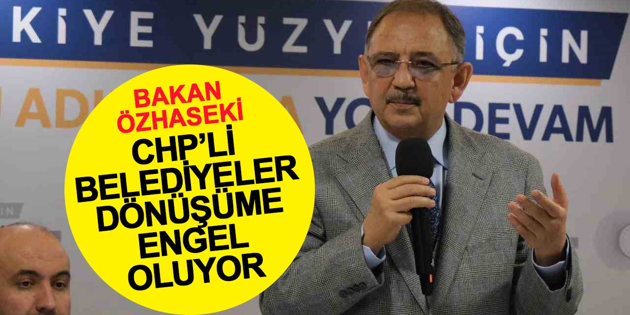 Bakan Özhaseki: "CHP'li Belediyeler Kentsel Dönüşüme Engel Oluyor"
