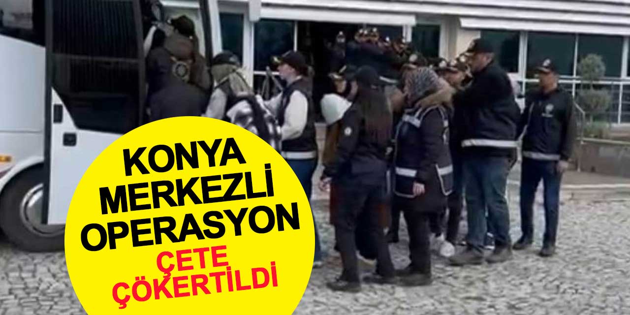 Konya merkezli operasyonla dolandırıcılık çetesi çökertildi: 33 tutuklama