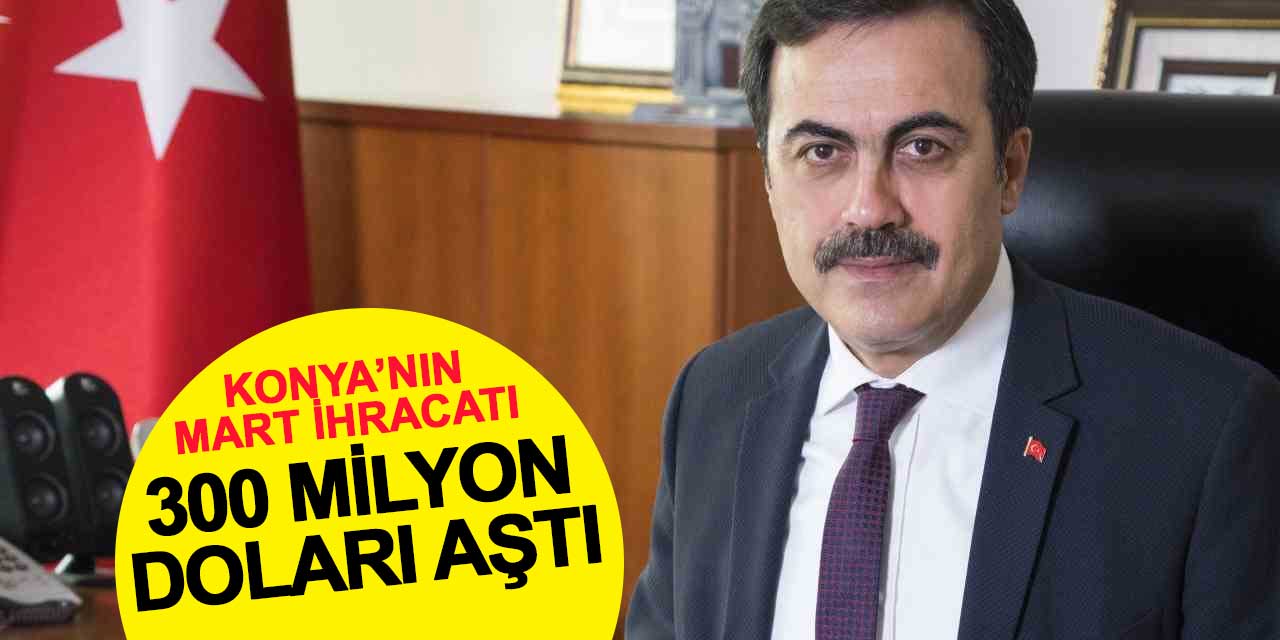 Konya’nın Mart ihracatı 300 milyon doları aştı