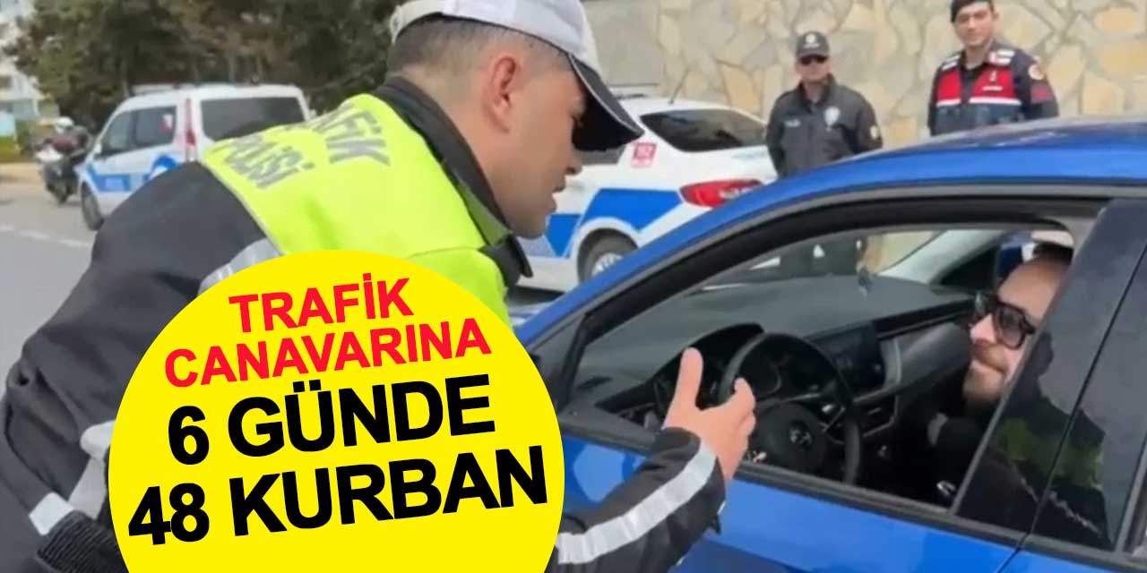 Trafik canavarına 6 günde 48 kurban