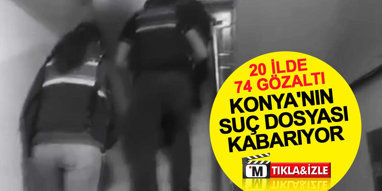 Konya'nın suç dosyası kabarıyor: 20 ilde 74 gözaltı