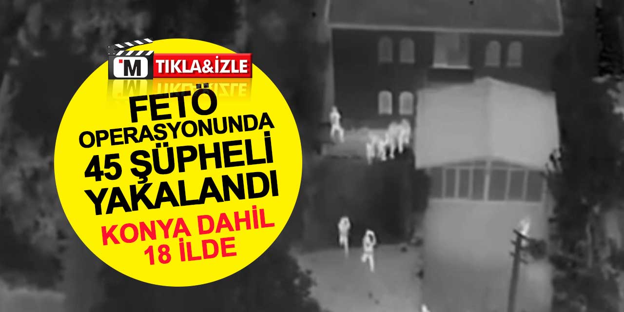 FETÖ Operasyonlarında 45 Şüpheli Yakalandı: Konya dahil 18 il