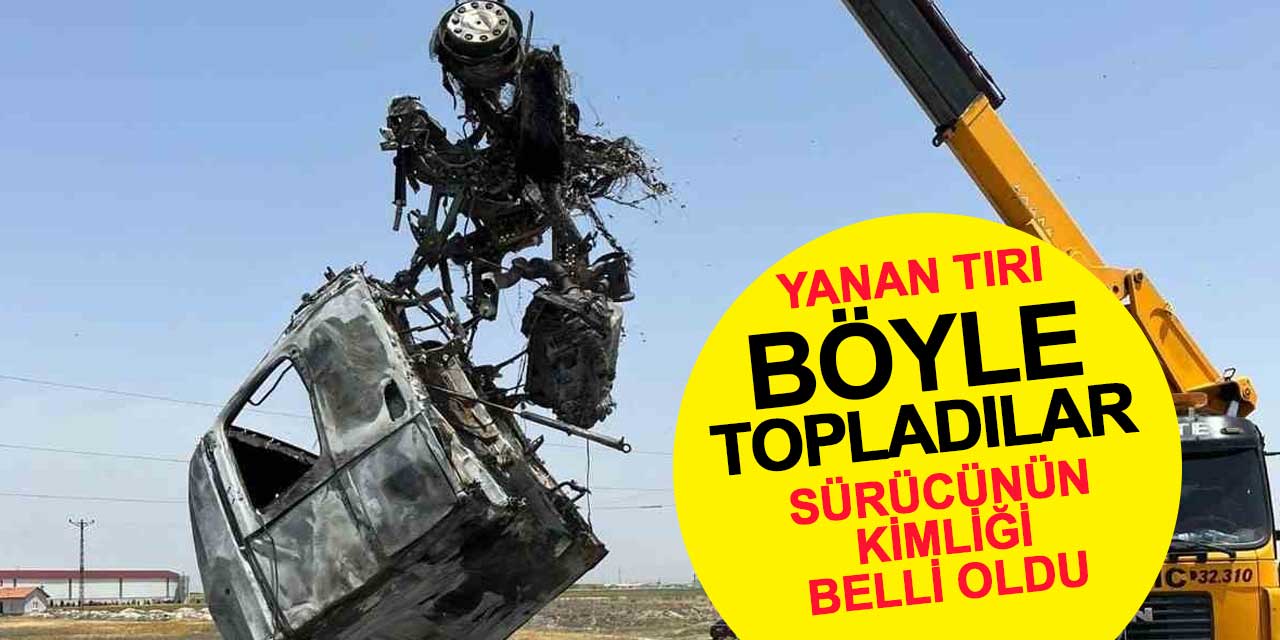 Konya'da yanan tırda can veren sürücünün kimliği belli oldu