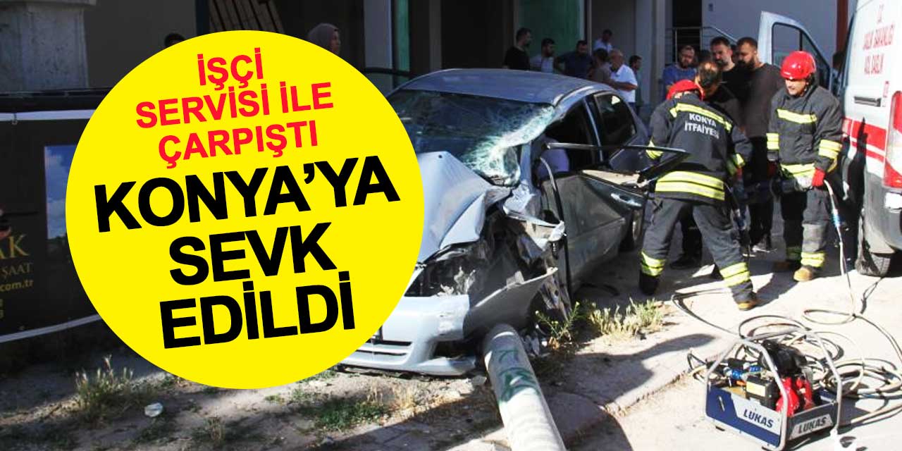 İşçi servisi ile çarpışan otomobil sürücüsü Konya'ya sevk edildi