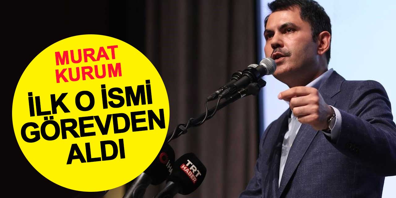 Murat Kurum ilk o ismi görevden aldı
