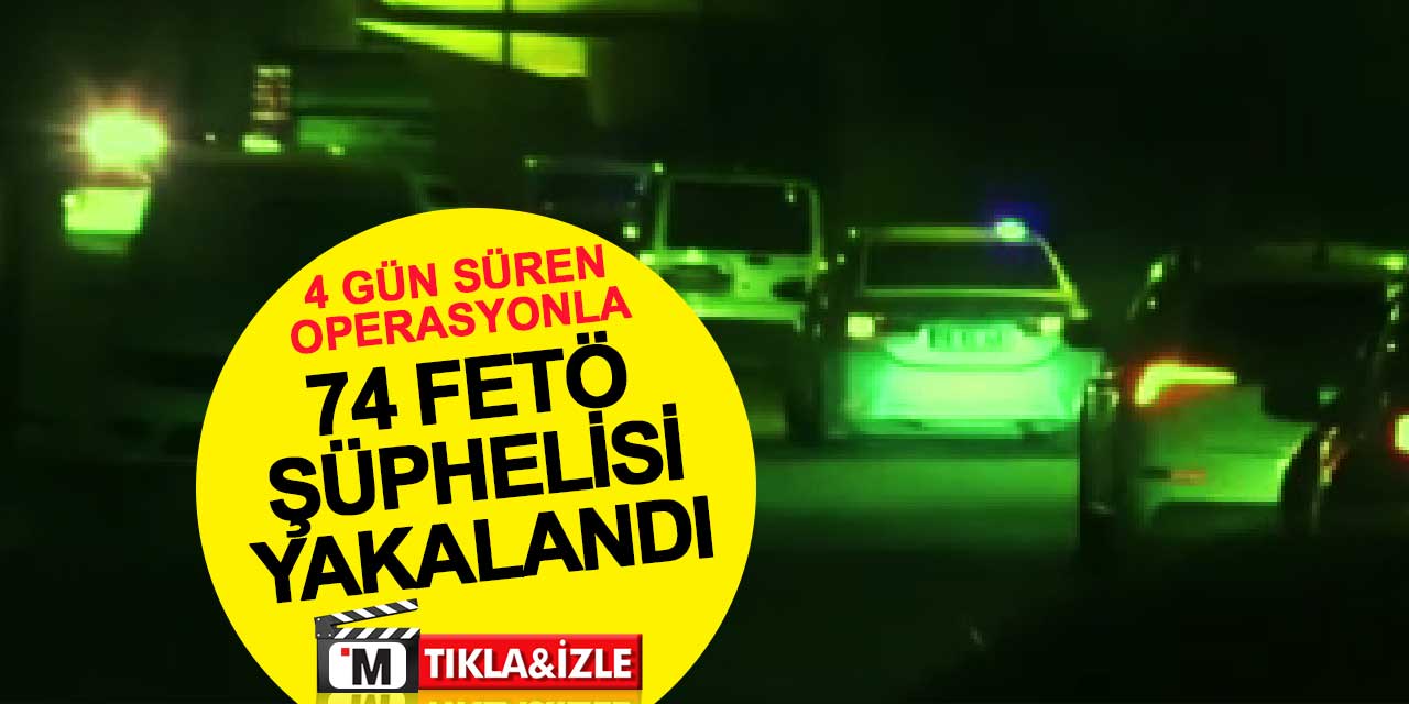 4 gün süren 'Kıskaç' operasyonuyla 74 FETÖ şüphelisi yakalandı