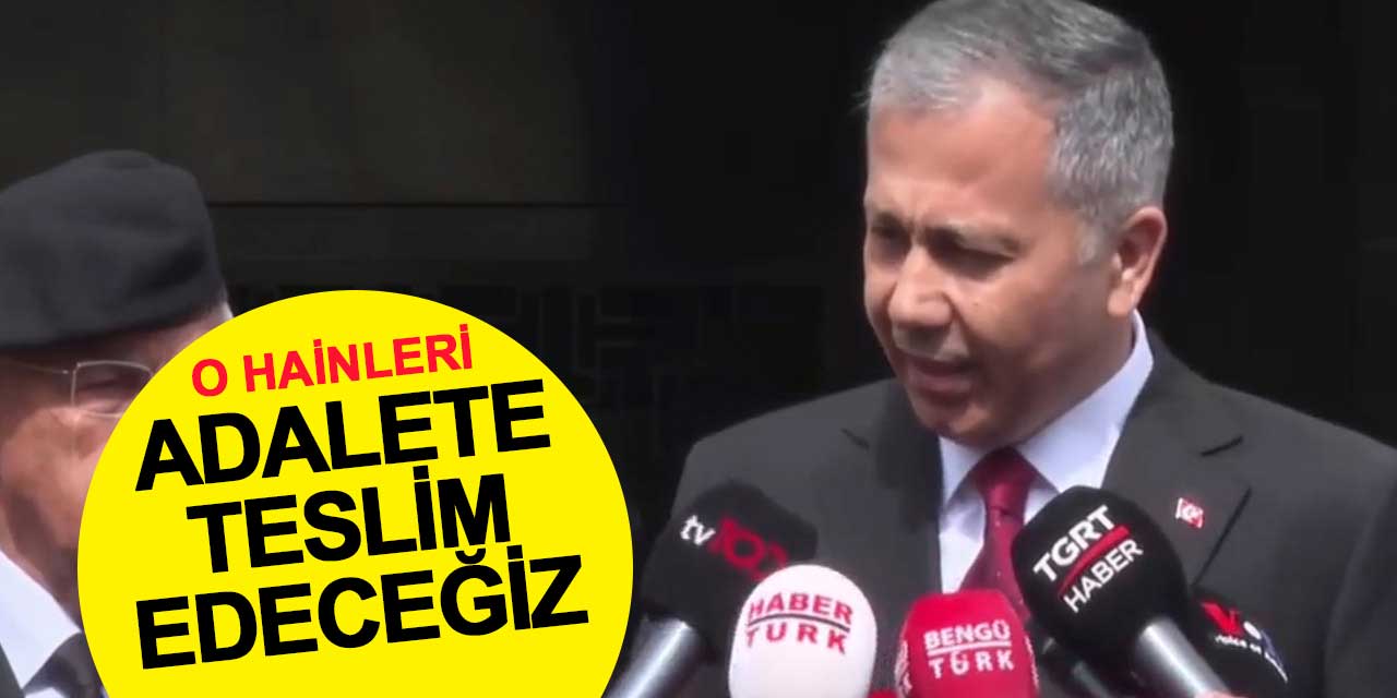 İçişleri Bakanı Ali Yerlikaya: O hainleri Adalete Teslim Edeceğiz
