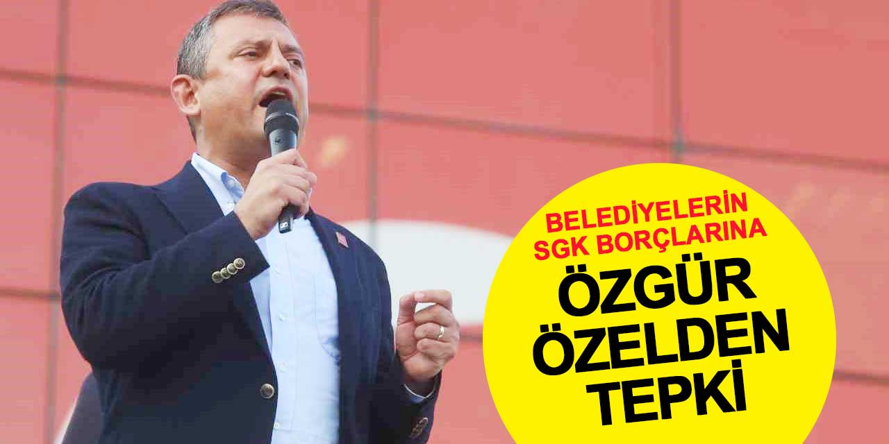 CHP Genel Başkanı Özgür Özel: Belediyelerin SGK Borçları Mali Darbe Girişimidir