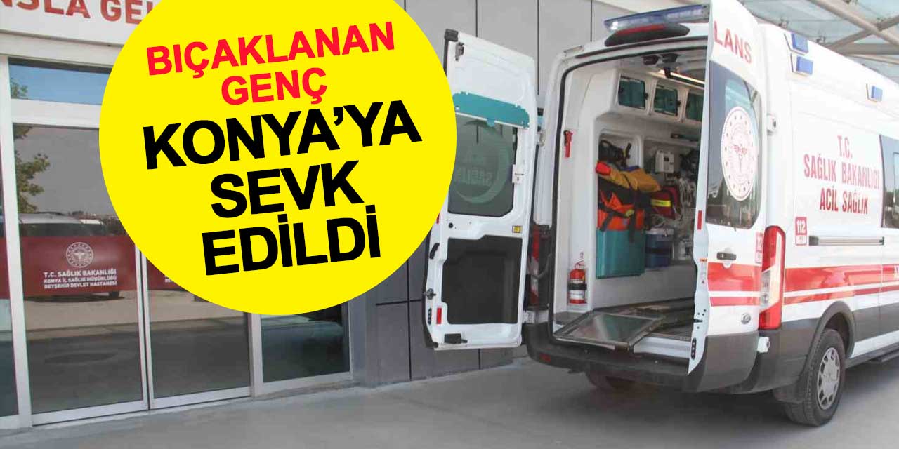 Bıçaklanan 20 yaşındaki genç Konya'ya sevk edildi