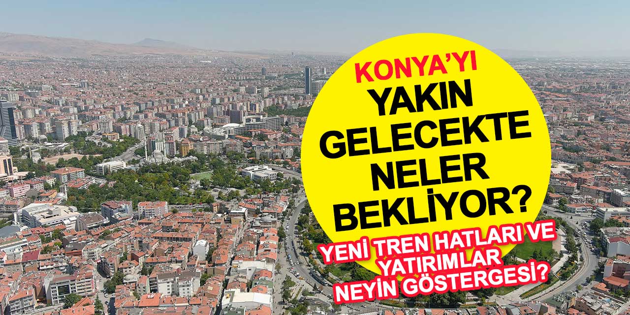 Konya'yı yakın gelecekte neler bekliyor? Yeni tren hatları ve yatırımlar neyin göstergesi?