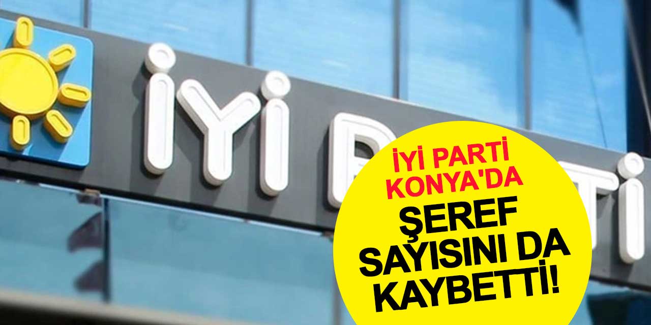İYİ Parti Konya'da Şeref Sayısını da Kaybetti!