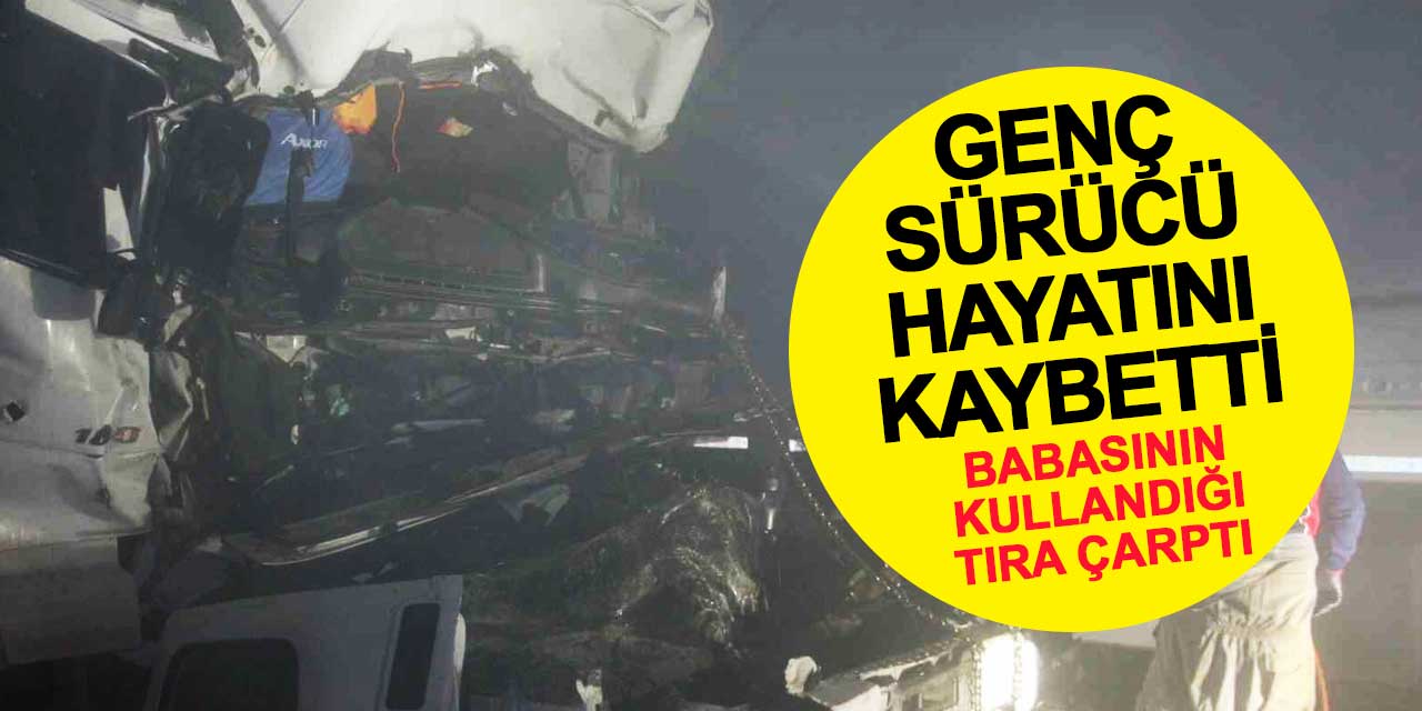 Babasının kullandığı tıra çarpan 22 yaşındaki sürücü hayatını kaybetti