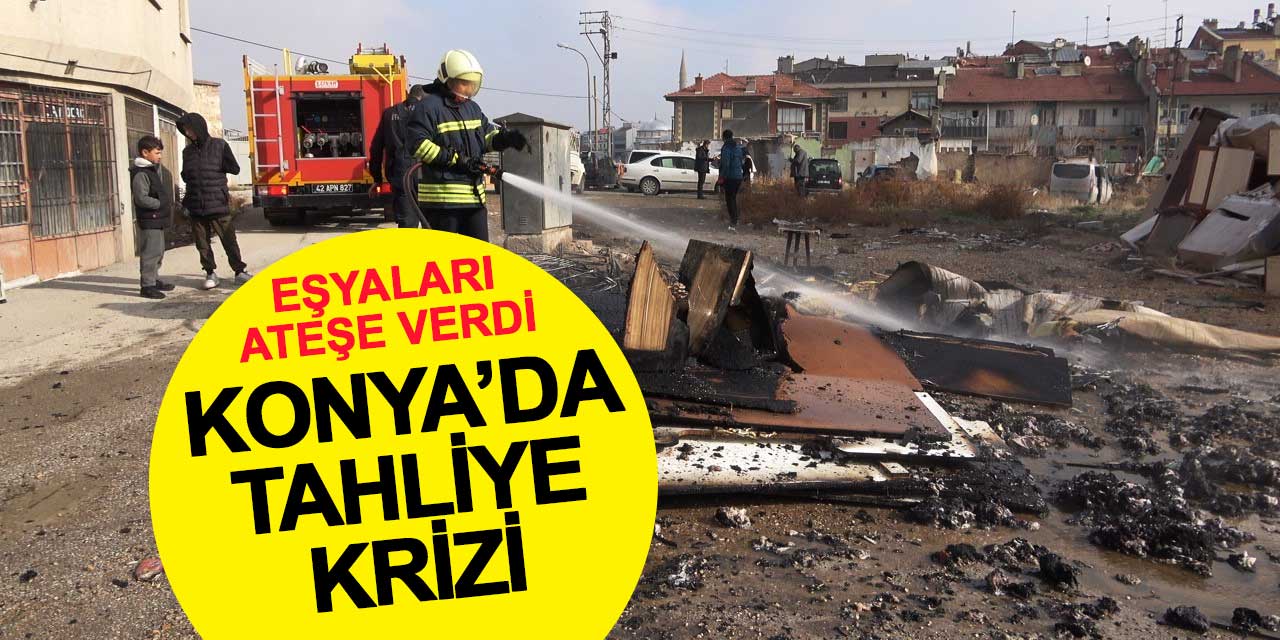 Konya’da Tahliye Krizi: Evden Çıkarılan Eşyaları Ateşe Verdi