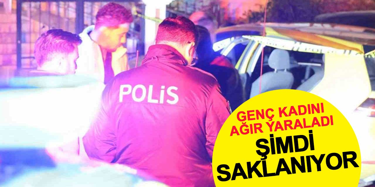 Genç kadını ağır yaraladı, şimdi saklanıyor