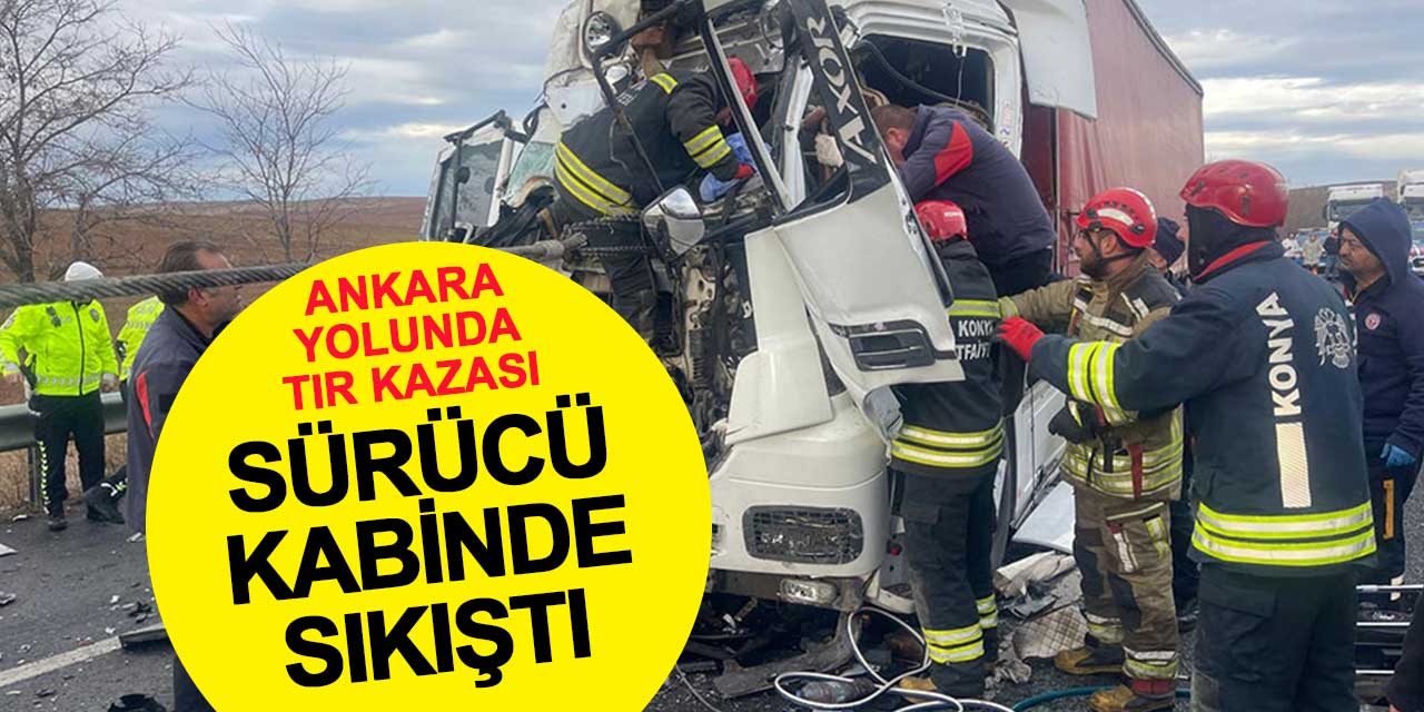 Konya-Ankara Yolu'nda Tır Kazası: Sürücü Araç Kabininde Sıkıştı!