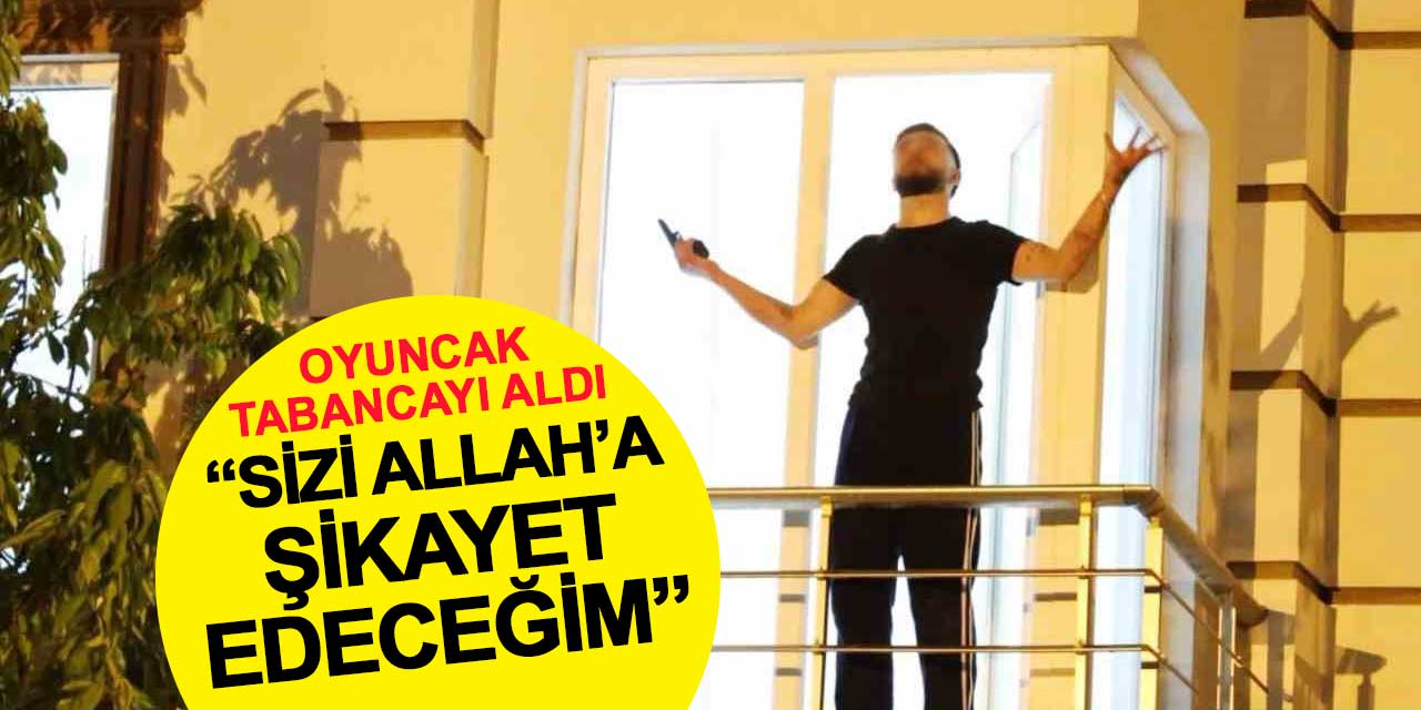 Eline oyuncak tabanca alıp 'Sizi Allah'a şikayet edeceğim' dedi