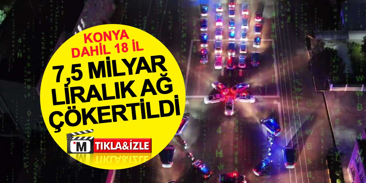 Konya dahil 18 ilde 7,5 milyar liralık ağ çökertildi