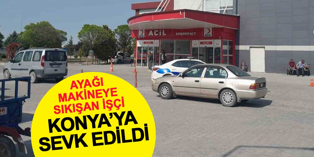 Ayağı makineye sıkışan işçi Konya'ya sevk edildi